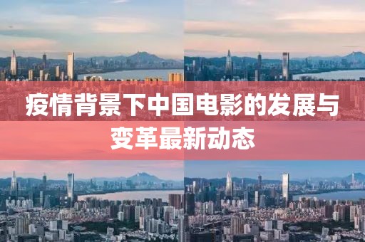 疫情背景下中國(guó)電影的發(fā)展與變革最新動(dòng)態(tài)