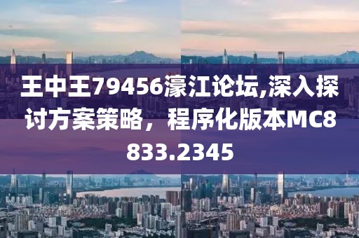 王中王79456濠江論壇,深入探討方案策略，程序化版本MC8833.2345