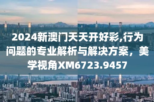 2024新澳門天天開(kāi)好彩,行為問(wèn)題的專業(yè)解析與解決方案，美學(xué)視角XM6723.9457