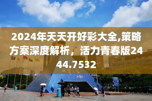 2024年天天開好彩大全,策略方案深度解析，活力青春版2444.7532