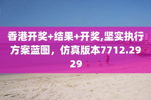 香港開獎+結(jié)果+開獎,堅(jiān)實(shí)執(zhí)行方案藍(lán)圖，仿真版本7712.2929