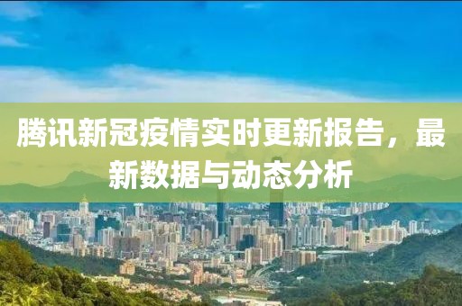 騰訊新冠疫情實(shí)時(shí)更新報(bào)告，最新數(shù)據(jù)與動(dòng)態(tài)分析
