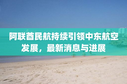 阿聯(lián)酋民航持續(xù)引領(lǐng)中東航空發(fā)展，最新消息與進(jìn)展
