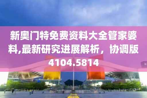 新奧門特免費(fèi)資料大全管家婆料,最新研究進(jìn)展解析，協(xié)調(diào)版4104.5814