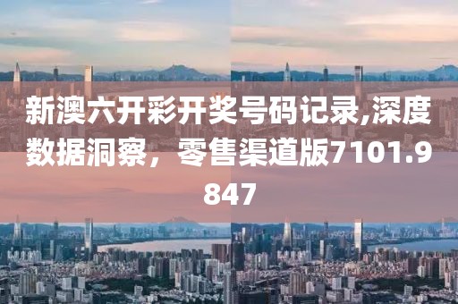 新澳六開(kāi)彩開(kāi)獎(jiǎng)號(hào)碼記錄,深度數(shù)據(jù)洞察，零售渠道版7101.9847