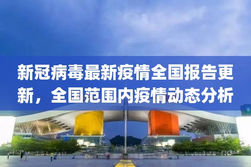 新冠病毒最新疫情全國(guó)報(bào)告更新，全國(guó)范圍內(nèi)疫情動(dòng)態(tài)分析