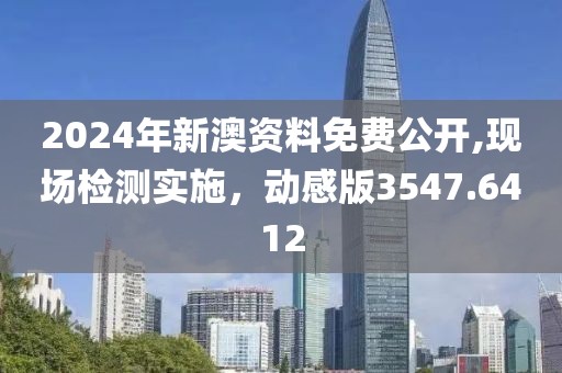 2024年新澳資料免費(fèi)公開,現(xiàn)場(chǎng)檢測(cè)實(shí)施，動(dòng)感版3547.6412