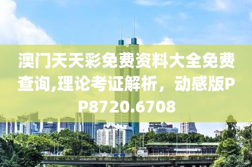 澳門天天彩免費(fèi)資料大全免費(fèi)查詢,理論考證解析，動(dòng)感版PP8720.6708