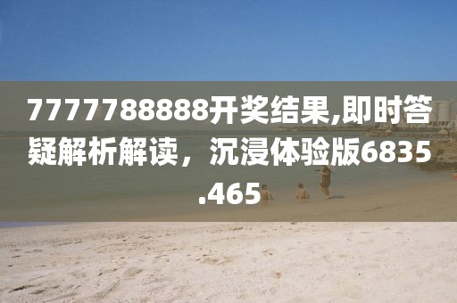 7777788888開獎結(jié)果,即時答疑解析解讀，沉浸體驗版6835.465