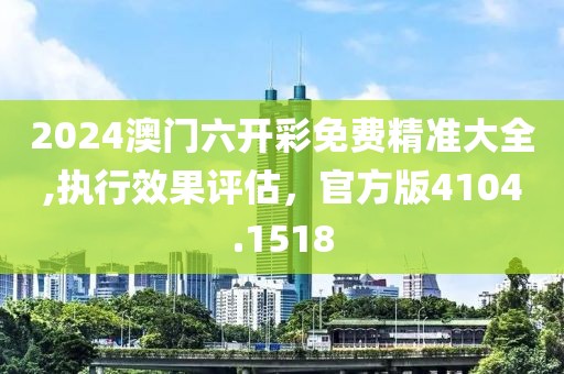 2024澳門六開彩免費精準大全,執(zhí)行效果評估，官方版4104.1518