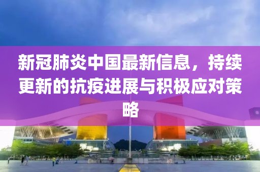 新冠肺炎中國最新信息，持續(xù)更新的抗疫進(jìn)展與積極應(yīng)對(duì)策略