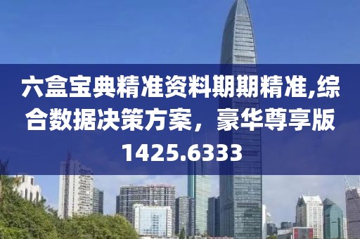 六盒寶典精準(zhǔn)資料期期精準(zhǔn),綜合數(shù)據(jù)決策方案，豪華尊享版1425.6333