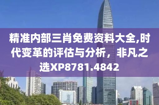 精準(zhǔn)內(nèi)部三肖免費(fèi)資料大全,時(shí)代變革的評(píng)估與分析，非凡之選XP8781.4842