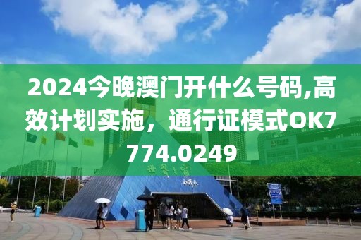 2024今晚澳門開什么號碼,高效計劃實施，通行證模式OK7774.0249