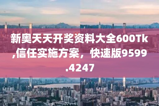 新奧天天開獎資料大全600Tk,信任實施方案，快速版9599.4247