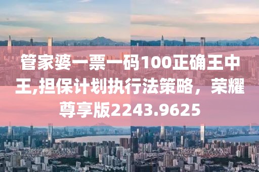 管家婆一票一碼100正確王中王,擔(dān)保計(jì)劃執(zhí)行法策略，榮耀尊享版2243.9625
