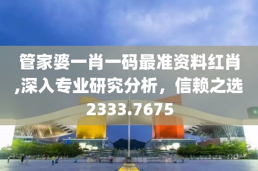 管家婆一肖一碼最準(zhǔn)資料紅肖,深入專業(yè)研究分析，信賴之選2333.7675