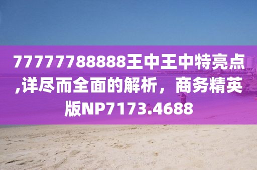 77777788888王中王中特亮點(diǎn),詳盡而全面的解析，商務(wù)精英版NP7173.4688