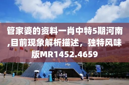 管家婆的資料一肖中特5期河南,目前現(xiàn)象解析描述，獨(dú)特風(fēng)味版MR1452.4659