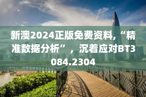 新澳2024正版免費資料,“精準(zhǔn)數(shù)據(jù)分析”，沉著應(yīng)對BT3084.2304