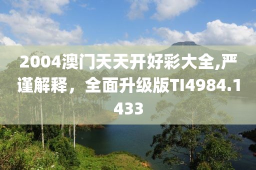 2004澳門天天開好彩大全,嚴謹解釋，全面升級版TI4984.1433
