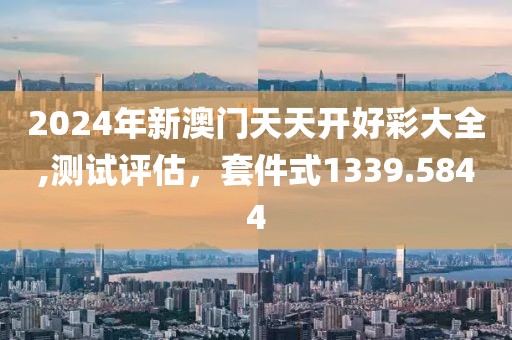 2024年新澳門天天開好彩大全,測試評估，套件式1339.5844