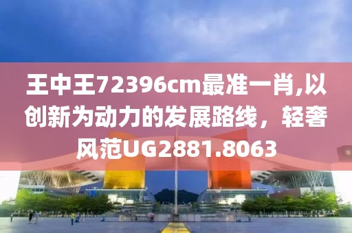 王中王72396cm最準(zhǔn)一肖,以創(chuàng)新為動(dòng)力的發(fā)展路線，輕奢風(fēng)范UG2881.8063