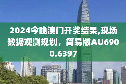 2024今晚澳門開獎結(jié)果,現(xiàn)場數(shù)據(jù)觀測規(guī)劃，簡易版AU6900.6397