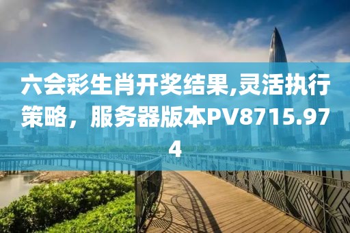 六會(huì)彩生肖開(kāi)獎(jiǎng)結(jié)果,靈活執(zhí)行策略，服務(wù)器版本PV8715.974