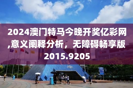 2024澳門特馬今晚開獎億彩網(wǎng),意義闡釋分析，無障礙暢享版2015.9205