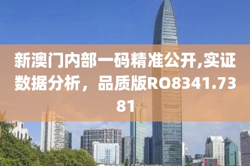 新澳門內(nèi)部一碼精準公開,實證數(shù)據(jù)分析，品質(zhì)版RO8341.7381