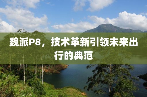 魏派P8，技術革新引領未來出行的典范