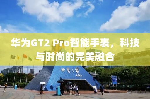 華為GT2 Pro智能手表，科技與時(shí)尚的完美融合