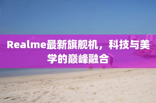Realme最新旗艦機(jī)，科技與美學(xué)的巔峰融合