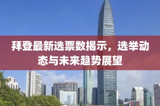 拜登最新選票數(shù)揭示，選舉動態(tài)與未來趨勢展望