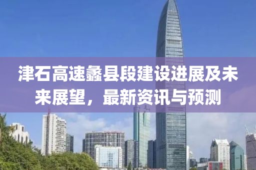 津石高速蠡縣段建設(shè)進(jìn)展及未來展望，最新資訊與預(yù)測
