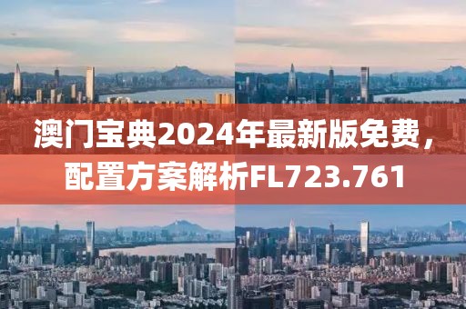 澳門寶典2024年最新版免費，配置方案解析FL723.761