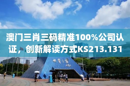 澳門三肖三碼精準100%公司認證，創(chuàng)新解讀方式KS213.131