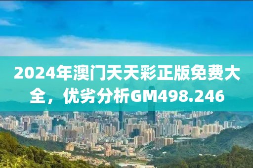 2024年澳門天天彩正版免費(fèi)大全，優(yōu)劣分析GM498.246