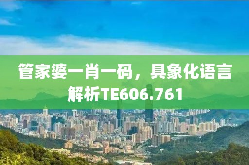 管家婆一肖一碼，具象化語言解析TE606.761