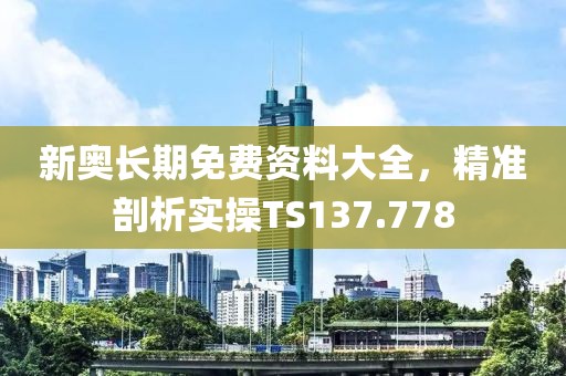 新奧長期免費資料大全，精準(zhǔn)剖析實操TS137.778
