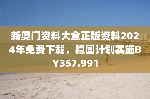 新奧門(mén)資料大全正版資料2024年免費(fèi)下載，穩(wěn)固計(jì)劃實(shí)施BY357.991