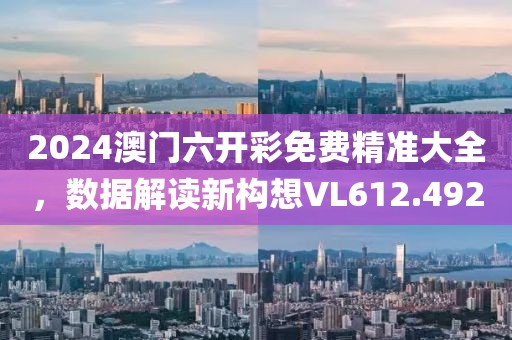 2024澳門六開彩免費(fèi)精準(zhǔn)大全，數(shù)據(jù)解讀新構(gòu)想VL612.492