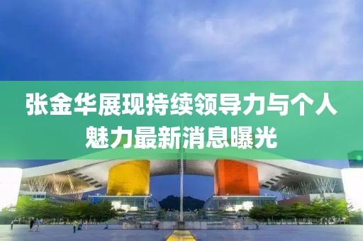 張金華展現(xiàn)持續(xù)領(lǐng)導(dǎo)力與個人魅力最新消息曝光