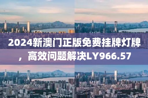 2024新澳門正版免費(fèi)掛牌燈牌，高效問(wèn)題解決LY966.57