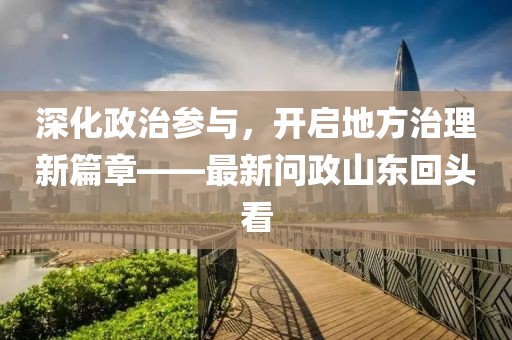 深化政治參與，開啟地方治理新篇章——最新問政山東回頭看
