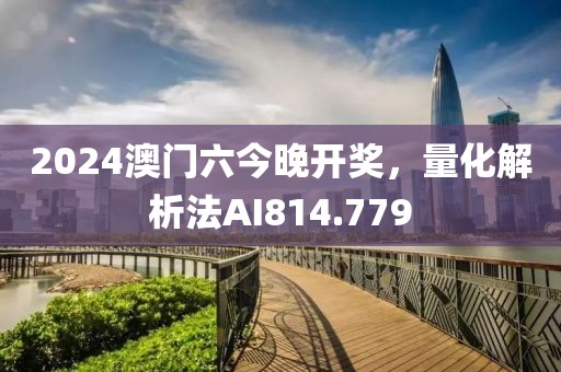 2024澳門六今晚開獎，量化解析法AI814.779