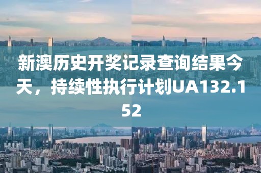 新澳歷史開獎記錄查詢結(jié)果今天，持續(xù)性執(zhí)行計(jì)劃UA132.152