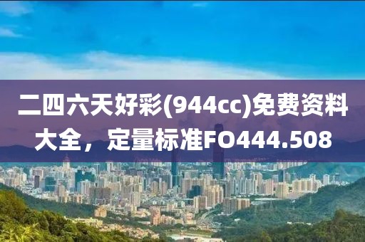 二四六天好彩(944cc)免費(fèi)資料大全，定量標(biāo)準(zhǔn)FO444.508