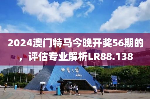 2024澳門特馬今晚開(kāi)獎(jiǎng)56期的，評(píng)估專業(yè)解析LR88.138